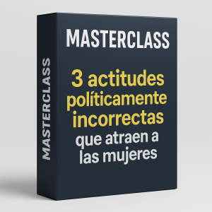 Masterclass 3 actitudes políticamente incorrectas que atraen a las mujeres